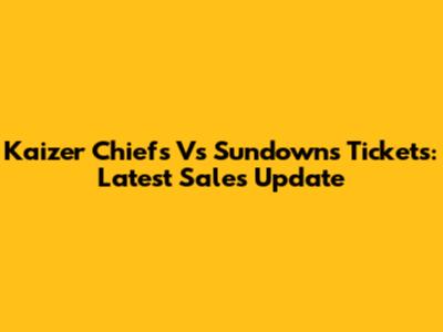 Kaizer Chiefs Vs Sundowns Tickets: Latest Sales Update