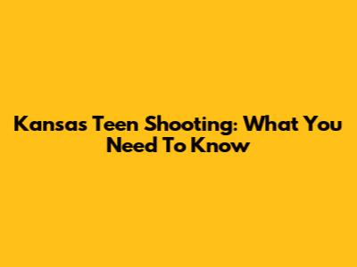 Kansas Teen Shooting: What You Need To Know