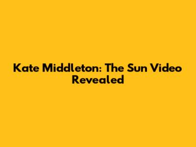Kate Middleton: The Sun Video Revealed