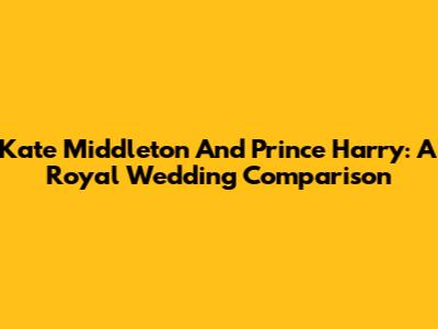 Kate Middleton And Prince Harry: A Royal Wedding Comparison