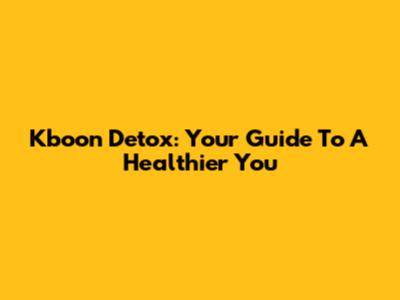 Kboon Detox: Your Guide To A Healthier You