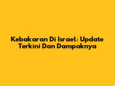 Kebakaran Di Israel: Update Terkini Dan Dampaknya