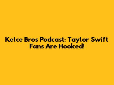 Kelce Bros' Podcast: Taylor Swift Fans Are Hooked!