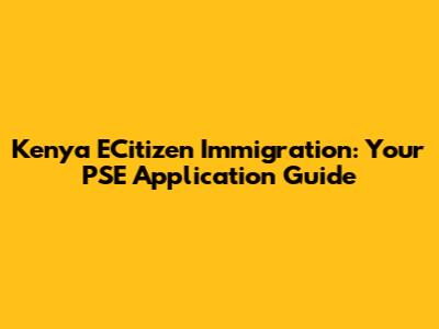 Kenya ECitizen Immigration: Your PSE Application Guide