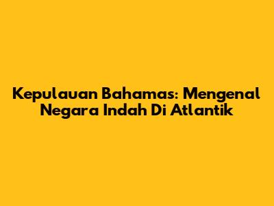 Kepulauan Bahamas: Mengenal Negara Indah Di Atlantik