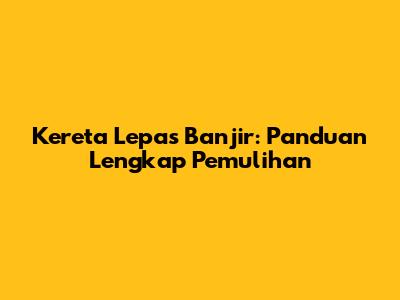 Kereta Lepas Banjir: Panduan Lengkap Pemulihan