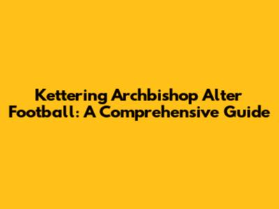 Kettering Archbishop Alter Football: A Comprehensive Guide