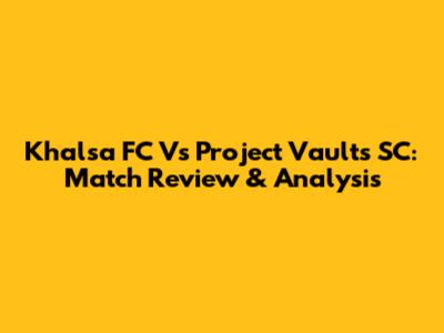 Khalsa FC Vs Project Vaults SC: Match Review & Analysis