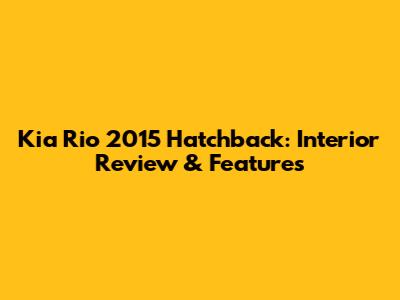 Kia Rio 2015 Hatchback: Interior Review & Features