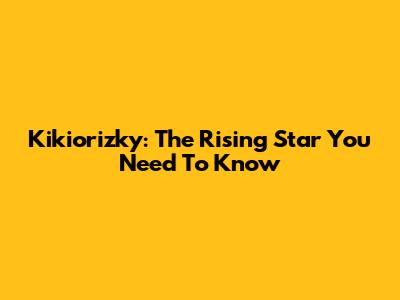 Kikiorizky: The Rising Star You Need To Know
