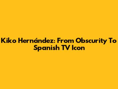 Kiko Hernández: From Obscurity To Spanish TV Icon