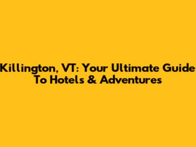 Killington, VT: Your Ultimate Guide To Hotels & Adventures