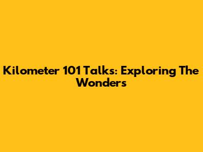 Kilometer 101 Talks: Exploring The Wonders