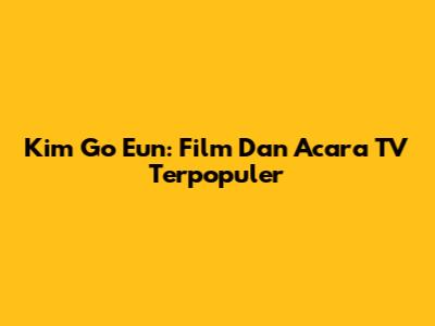 Kim Go Eun: Film Dan Acara TV Terpopuler