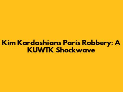 Kim Kardashian's Paris Robbery: A KUWTK Shockwave