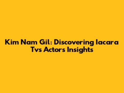 Kim Nam Gil: Discovering Iacara Tv's Actor's Insights
