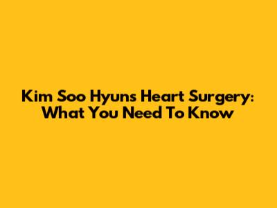Kim Soo Hyun's Heart Surgery: What You Need To Know