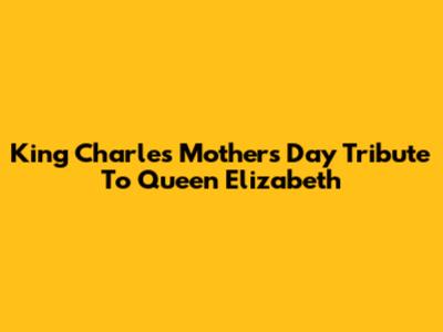 King Charles' Mother's Day Tribute To Queen Elizabeth