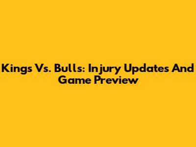 Kings Vs. Bulls: Injury Updates And Game Preview