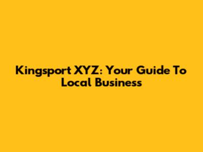 Kingsport XYZ: Your Guide To Local Business