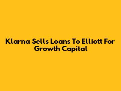 Klarna Sells Loans To Elliott For Growth Capital