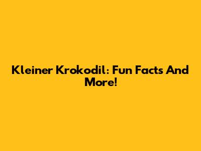 Kleiner Krokodil: Fun Facts And More!