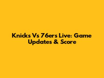 Knicks Vs 76ers Live: Game Updates & Score