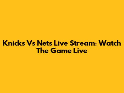 Knicks Vs Nets Live Stream: Watch The Game Live
