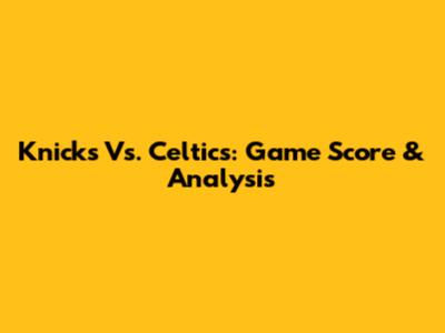 Knicks Vs. Celtics: Game Score & Analysis