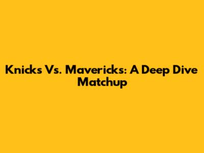 Knicks Vs. Mavericks: A Deep Dive Matchup