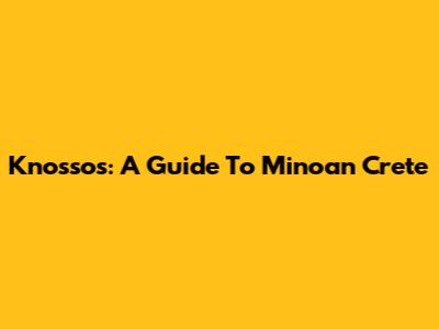 Knossos: A Guide To Minoan Crete