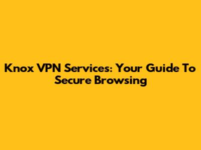 Knox VPN Services: Your Guide To Secure Browsing