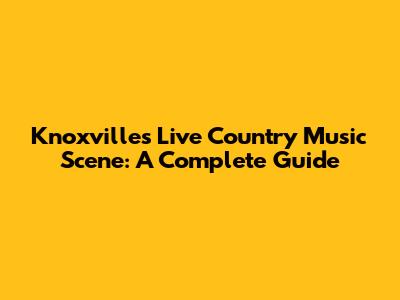 Knoxville's Live Country Music Scene: A Complete Guide