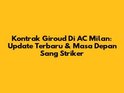 Kontrak Giroud Di AC Milan: Update Terbaru & Masa Depan Sang Striker