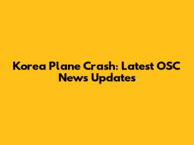 Korea Plane Crash: Latest OSC News Updates