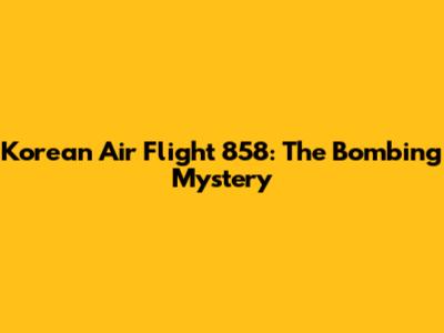Korean Air Flight 858: The Bombing Mystery