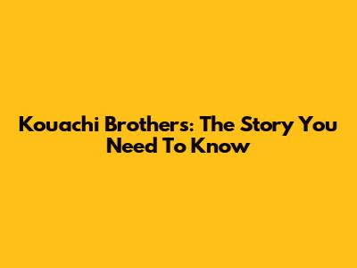 Kouachi Brothers: The Story You Need To Know