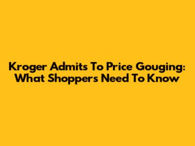 Kroger Admits To Price Gouging: What Shoppers Need To Know