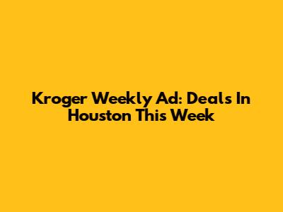 Kroger Weekly Ad: Deals In Houston This Week