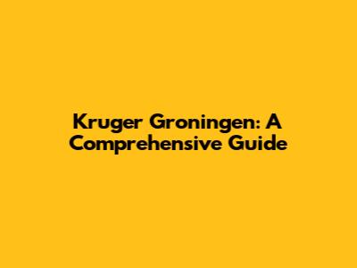 Kruger Groningen: A Comprehensive Guide