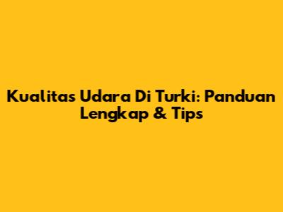 Kualitas Udara Di Turki: Panduan Lengkap & Tips