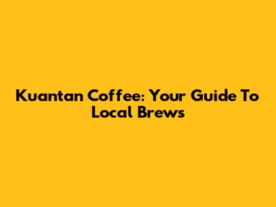 Kuantan Coffee: Your Guide To Local Brews