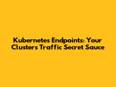 Kubernetes Endpoints: Your Cluster's Traffic Secret Sauce