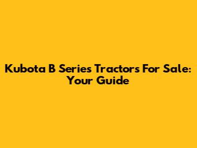 Kubota B Series Tractors For Sale: Your Guide