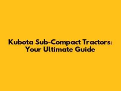 Kubota Sub-Compact Tractors: Your Ultimate Guide