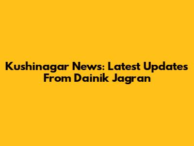 Kushinagar News: Latest Updates From Dainik Jagran