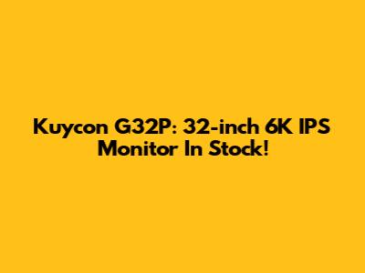 Kuycon G32P: 32-inch 6K IPS Monitor In Stock!