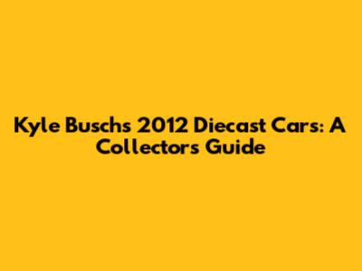 Kyle Busch's 2012 Diecast Cars: A Collector's Guide