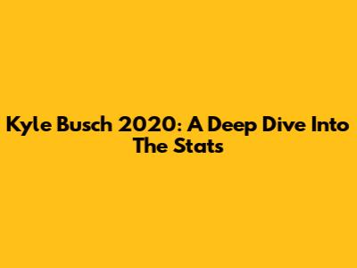 Kyle Busch 2020: A Deep Dive Into The Stats