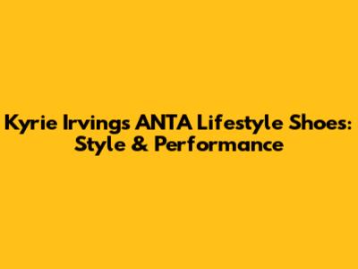 Kyrie Irving's ANTA Lifestyle Shoes: Style & Performance